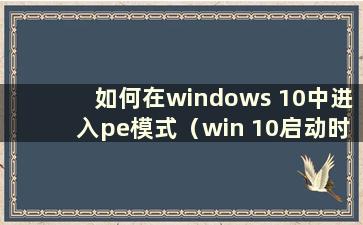 如何在windows 10中进入pe模式（win 10启动时如何进入pe模式）